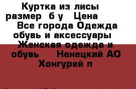 Куртка из лисы 46 размер  б/у › Цена ­ 4 500 - Все города Одежда, обувь и аксессуары » Женская одежда и обувь   . Ненецкий АО,Хонгурей п.